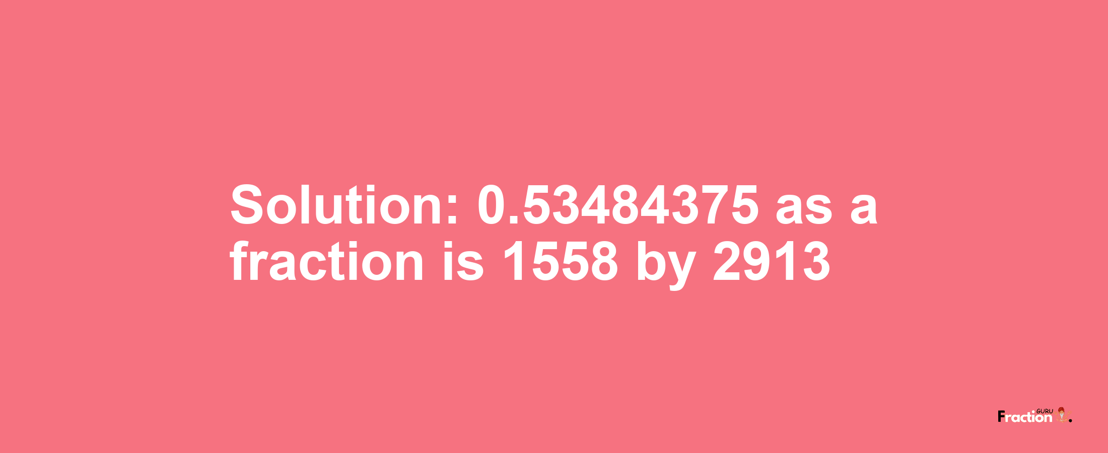 Solution:0.53484375 as a fraction is 1558/2913
